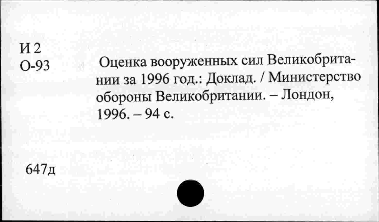 ﻿И2 0-93
Оценка вооруженных сил Великобритании за 1996 год.: Доклад. / Министерство обороны Великобритании. - Лондон, 1996.-94 с.
647д